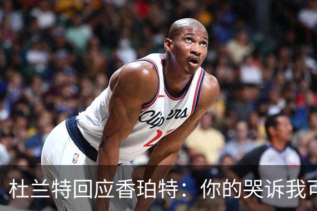 杜兰特回应香珀特：你的哭诉我可是听得一清二楚！